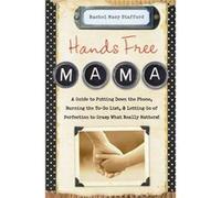 Hands Free Mama: A Guide to Putting Down the Phone, Burning the To-Do List, and Letting Go of Perfection to Grasp What Really Matters!