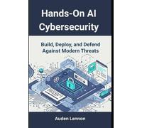 Hands-On AI Cybersecurity: Build, Deploy, and Defend Against Modern Threats