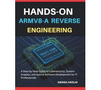 Hands-On Armv8-A Reverse Engineering: A Step-by-Step Guide to Cybersecurity, System Analysis, and Secure Software Development for IT Professionals