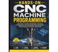 Hands-On CNC Machine Programming: Practical G-Code Techniques, Toolpath Optimization, And Precision Manufacturing Workflows For Modern Machining