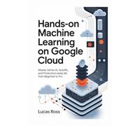 Hands-On Machine Learning on Google Cloud: Master Vertex AI, AutoML, and Production-Ready ML from Beginner to Pro