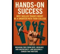 Hands-On Success: Why Skilled Trades Might Be a Smarter Path Than College: Breaking Free from Debt, Ideology, and Uncertainty-And Building a Career That Matters