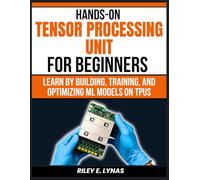 Hands-On Tensor Processing Units for Beginners: Learn by Building, Training, and Optimizing ML Models on TPUs