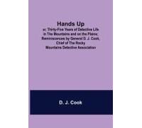 Hands Up; Or, Thirty-Five Years Of Detective Life In The Mountains And On The Plains; Reminiscences By General D. J. Cook, Chief Of The Rocky Mountains Detective Association