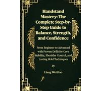Handstand Mastery: The Complete Step-by-Step Guide to Balance, Strength, and Confidence: From Beginner to Advanced with Proven Drills for Core Stability, Shoulder Control, and Lasting Hold Techniques