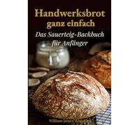 Handwerksbrot ganz einfach: Das Sauerteig-Backbuch für Anfänger