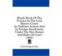 Handy Book of the Practice in the Lord Mayor's Court: In Ordinary Actions and in Foreign Attachment, Under the New Statute and Rules of Court (1861) Daly, David Bingham (Auteur)