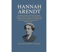 Hannah Arendt: A Beginner's Guide to Her Powerful Political Thought, the Unflinching Analysis of Power, Authority, and Totalitarianism, Including Her Landmark Concept of the "Banality of Evil"