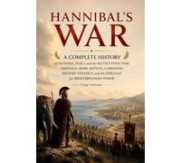 Hannibal’s War: A Complete History of Hannibal Barca and the Second Punic War: Carthage, Rome, Battles, Campaigns, Military Strategy, and the Struggle for Mediterranean Power