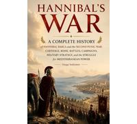 Hannibal’s War: A Complete History of Hannibal Barca and the Second Punic War: Carthage, Rome, Battles, Campaigns, Military Strategy, and the Struggle for Mediterranean Power