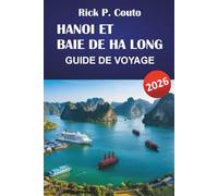 HANOI ET BAIE DE HA LONG GUIDE DE VOYAGE 2026: Découvrez les principales attractions, trésors cachés, culture et street food du Vietnam