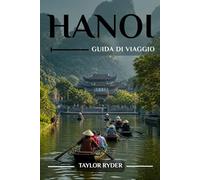 HANOI GUIDA DI VIAGGIO: Esplora Hanoi - Luoghi da non perdere, cucina vietnamita, cultura, gite giornaliere, consigli da insider e altro ancora