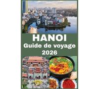 HANOÏ Guide de voyage 2026: Découvrez la culture, l’histoire, la cuisine de rue, les trésors cachés, des conseils pratiques de voyage et les ... dans la capitale intemporelle du Vietnam
