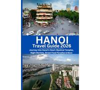 HANOI Travel Guide 2026: Journey Into Hanoi’s Heart: Mystical Temples, Night Markets, Street Food Paradise & More