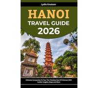 Hanoi Travel Guide 2026: Ultimate Companion To Tour The Timeless Soul Of Vietnam With Insider Insights, Maps And More