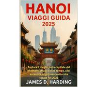 HANOI VIAGGI GUIDA 2025: "Esplora il meglio della capitale del Vietnam: strade senza tempo, cibi autentici, angoli nascosti e vita locale nel 2025"