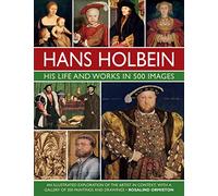 Hans Holbein: His Life and Works in 500 Images: An Illustrated Exploration of the Artist in Context, with a Gallery of 300 Paintings and Drawings