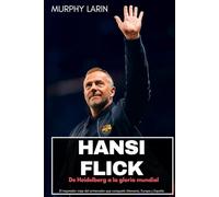 HANSI FLICK: De Heidelberg a la gloria mundial: El inspirador viaje del entrenador que conquistó Alemania, Europa y España
