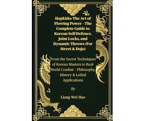 Hapkido: The Art of Flowing Power - The Complete Guide to Korean Self-Defence, Joint Locks, and Dynamic Throws (For Street & Dojo): From the Secret ... - Philosophy, History & Lethal Applications