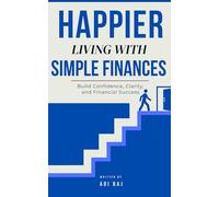 Happier Living With Simple Finance: A Practical Guide to Budgeting, Spending, Investing, and Creating Meaningful Wealth While Balancing Happiness, ... How to Budget, Spend Wisely, Save, and Invest