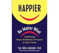 Happier, No Matter What: Cultivating Hope, Resilience, and Purpose in Hard Times