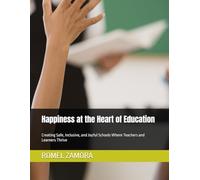 Happiness at the Heart of Education: Creating Safe, Inclusive, and Joyful Schools Where Teachers and Learners Thrive
