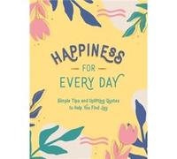 Happiness for Every Day: Simple Tips and Uplifting Quotes to Help You Find Joy