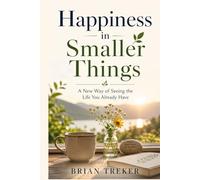 Happiness in Smaller Things: A New Way of Seeing the Life You Already Have