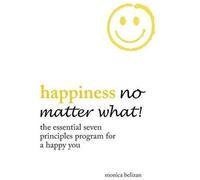 Happiness No Matter What! The Essential Seven Principles Program For A Happy You