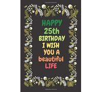 Happy 25th Birthday I Wish You A Beautiful Life: Happy 25th Birthday I Wish You A Beautiful Life, 25 Years Of Being Awesome, Happy 25th Birthday 25 Years Old Gift For Boys & Girls