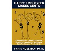 Happy Employees Make Cents: A Roadmap for Leaders to Enrich Employee Happiness, Workplace Satisfaction and Productivity