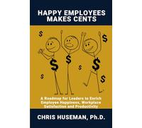 Happy Employees Make Cents: A Roadmap for Leaders to Enrich Employee Happiness, Workplace Satisfaction and Productivity