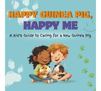 Happy Guinea Pig, Happy Me: A Kid’s Guide to Caring for a New Guinea Pig: A Fun Educational Guide for Children on Guinea Pig Care, Responsibility, and Building a Loving Bond