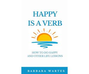 Happy is a Verb: How to Do Happy and Other Life Lessons
