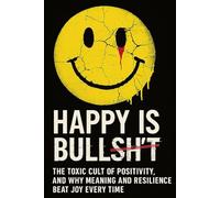 Happy Is Bullsh*t: The toxic cult of positivity, and why meaning and resilience beat joy every time