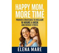 Happy Mom, More Time: Proven Strategies to Reclaim 10 Hours a W nd Reduce Stress