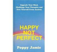 Happy Not Perfect: Upgrade Your Mind, Challenge Your Thoughts and Free Yourself From Anxiety