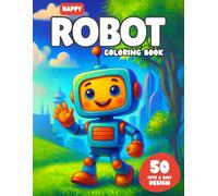 Happy Robot Coloring Book for Kids Ages 4-8: 50 Cute and Easy Robot Designs for Fun Learning and Creativity: An Adorable Robot-Themed Coloring Book ... and Girls Who Love Technology and Imagination