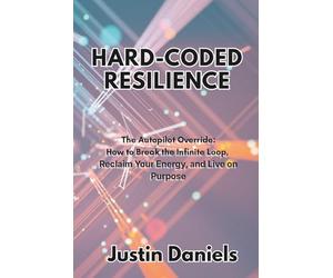 HARD-CODED RESILIENCE: The Autopilot Override: How to Break the Infinite Loop, Reclaim Your Energy, and Live on Purpose