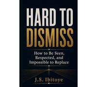 Hard to Dismiss: How to Be Seen, Respected, and Impossible to Replace