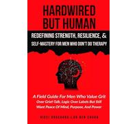 Hardwired but Human, Redefining Strength, Resilience, and Self-Mastery for Men Who Don’t Do Therapy: A Field Guide for Men Who Value Grit Over Grief-Talk, Logic Over Labels but Still Want Peace