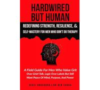 Hardwired but Human, Redefining Strength, Resilience, and Self-Mastery for Men Who Don't Do Therapy: A Field Guide for Men Who Value Grit Over ... Still Want Peace of Mind, Purpose, And Power