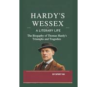 HARDY’S WESSEX: A LITERARY LIFE: THE BIOGRAPHY OF THOMAS HARDY'S TRIUMPHS AND TRAGEDIES