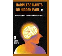 HARMLESS HABITS OR HIDDEN PAIN: A Guide to what your brain won’t tell you.