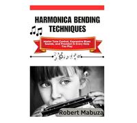 Harmonica Bending Techniques: Master Tone Control, Expressive Blues Sounds, And Precision In Every Note You Play