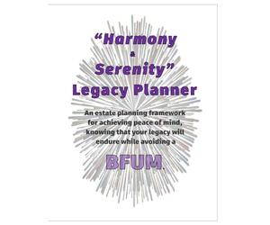 Harmony & Serenity Legacy Planner: An estate planning framework for achieving peace of mind, knowing that your wishes will endure while avoiding a Big Fat Ugly Mess.
