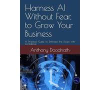 Harness AI Without Fear, to Grow Your Business: A Practical Guide to Embrace the Future with Confidence