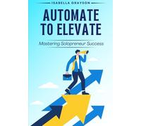 Harness Technology to Streamline Your Business and Reclaim Your Time: Automate to Elevate: Mastering Solopreneur Success