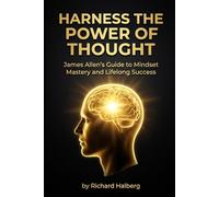 Harness the Power of Thought: James Allen's Guide to Mindset Mastery and Lifelong Success: Unlock Your Potential with Timeless Philosophy on Character, Purpose, and Personal Growth