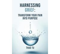 Harnessing Grief: Transform Your Pain into Purpose